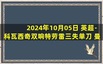 2024年10月05日 英超-科瓦西奇双响特劳雷三失单刀 曼城3-2逆转富勒姆结束两连平